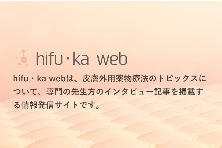 hifu-ka- webは、皮膚外用薬物療法のトピックスについて、専門の先生方のインタビュー記事を掲載する情報発信サイトです。